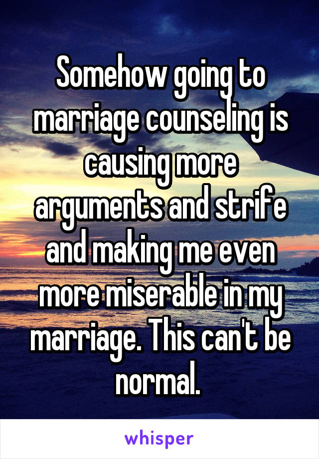 Somehow going to marriage counseling is causing more arguments and strife and making me even more miserable in my marriage. This can't be normal. 