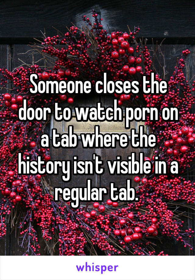 Someone closes the door to watch porn on a tab where the history isn't visible in a regular tab. 