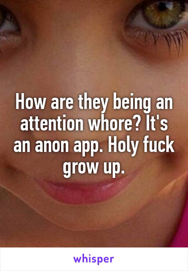 How are they being an attention whore? It's an anon app. Holy fuck grow up.