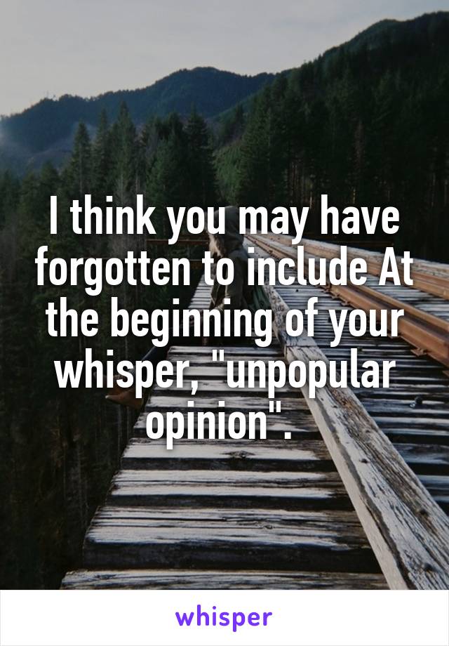 I think you may have forgotten to include At the beginning of your whisper, "unpopular opinion". 