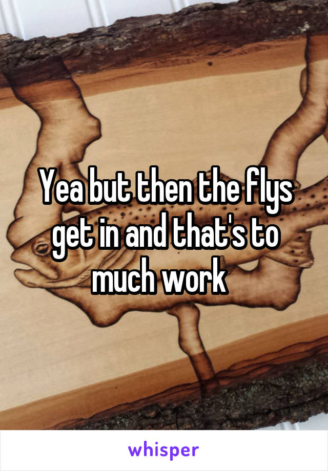 Yea but then the flys get in and that's to much work  