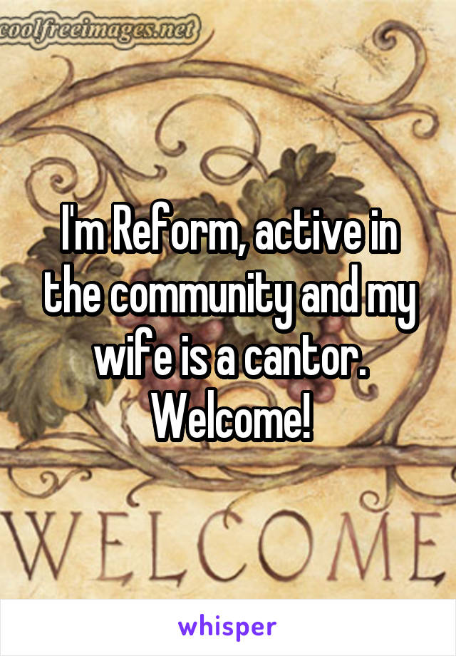 I'm Reform, active in the community and my wife is a cantor. Welcome!