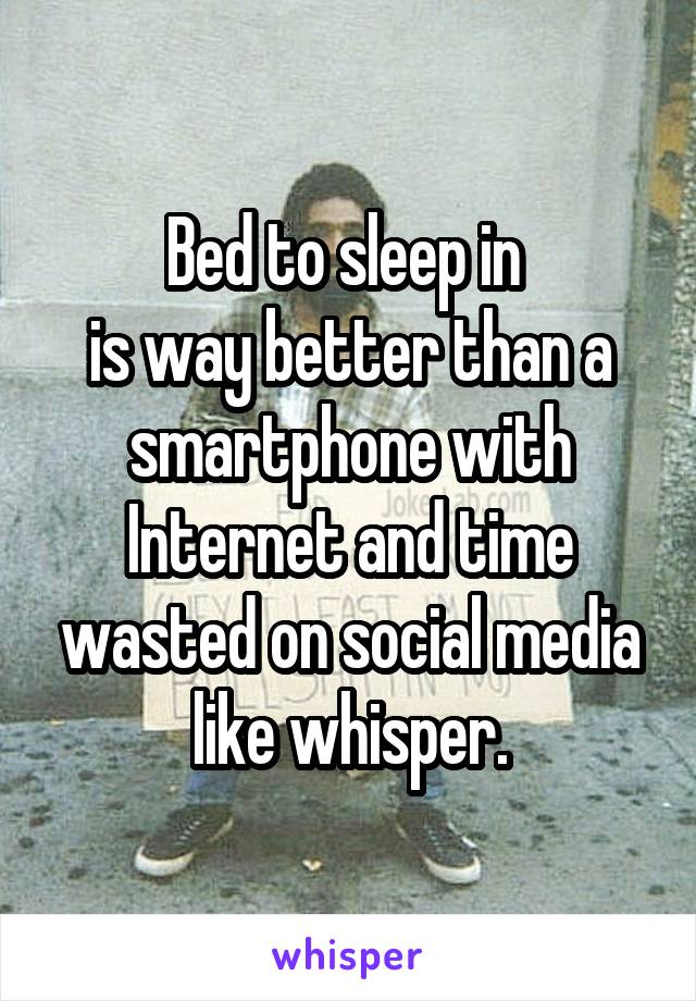 Bed to sleep in 
is way better than a smartphone with Internet and time wasted on social media like whisper.
