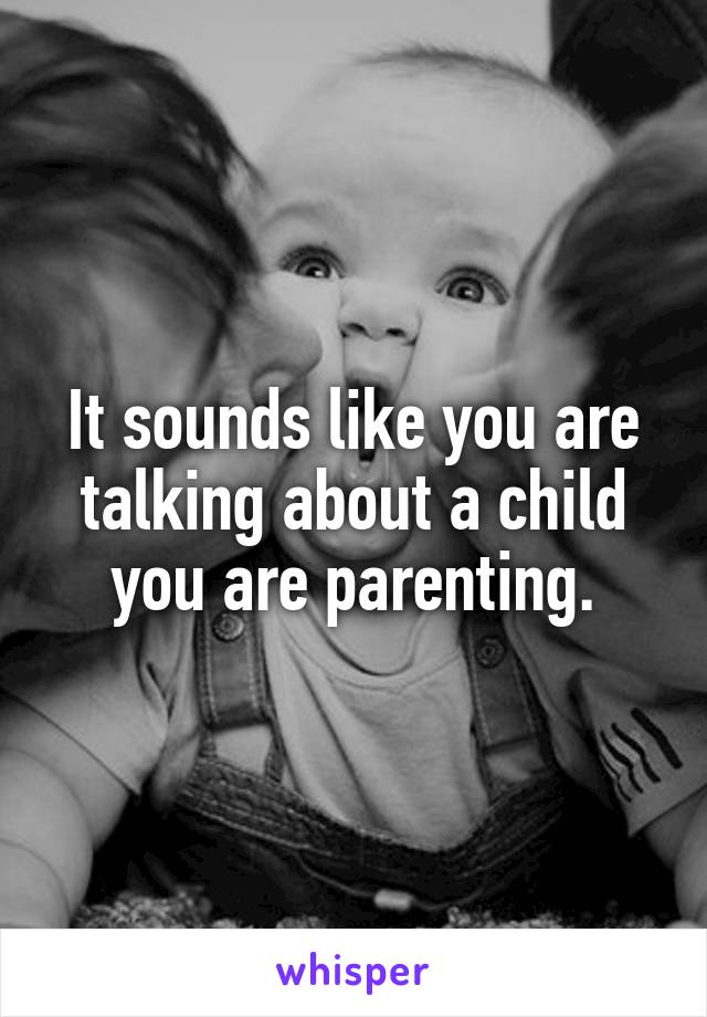 It sounds like you are talking about a child you are parenting.