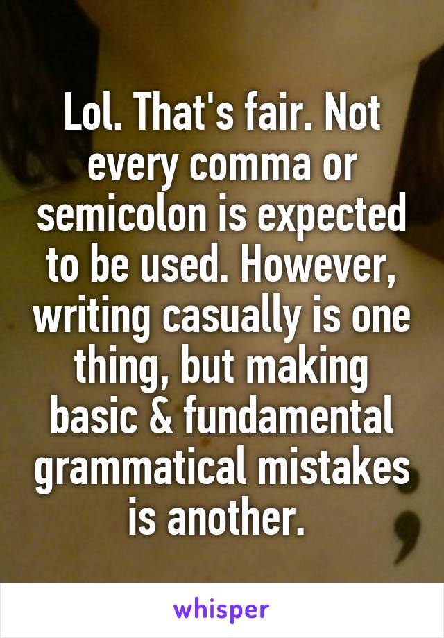 Lol. That's fair. Not every comma or semicolon is expected to be used. However, writing casually is one thing, but making basic & fundamental grammatical mistakes is another. 