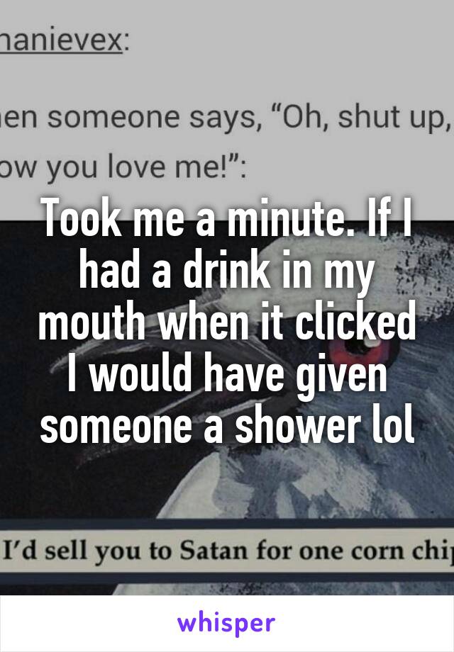 Took me a minute. If I had a drink in my mouth when it clicked I would have given someone a shower lol