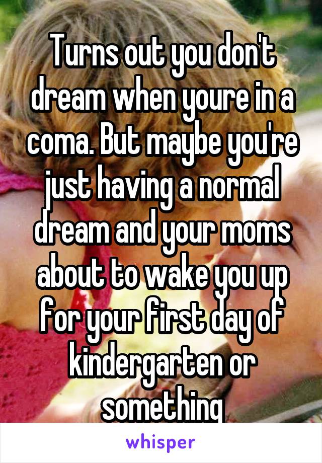 Turns out you don't dream when youre in a coma. But maybe you're just having a normal dream and your moms about to wake you up for your first day of kindergarten or something