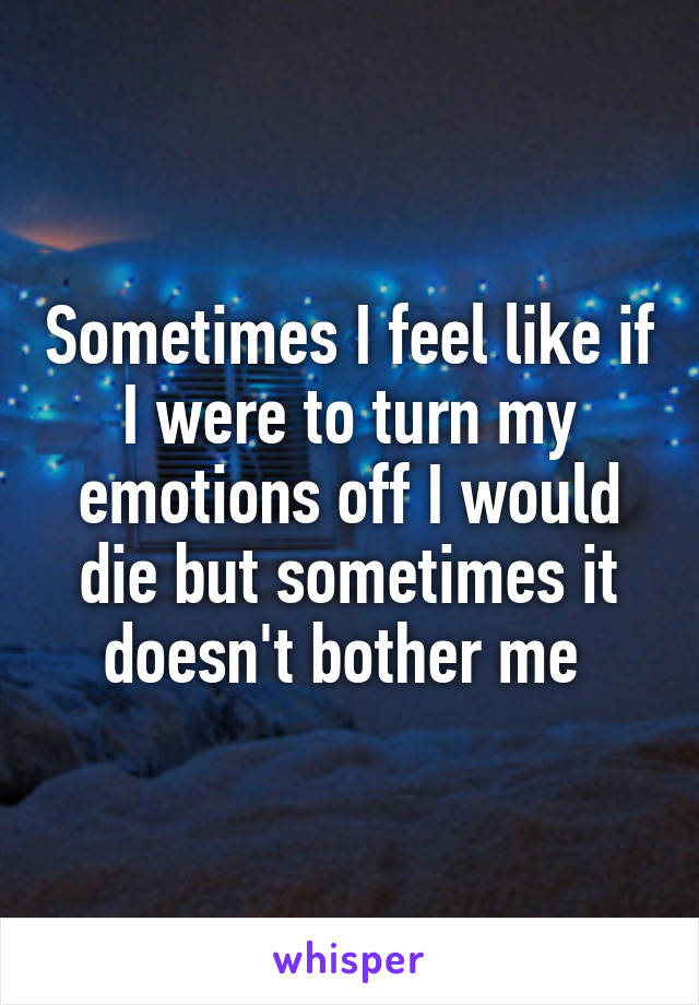 Sometimes I feel like if I were to turn my emotions off I would die but sometimes it doesn't bother me 