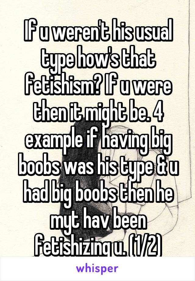 If u weren't his usual type how's that fetishism? If u were then it might be. 4 example if having big boobs was his type & u had big boobs then he myt hav been fetishizing u. (1/2)