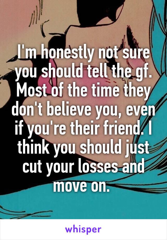 I'm honestly not sure you should tell the gf. Most of the time they don't believe you, even if you're their friend. I think you should just cut your losses and move on. 