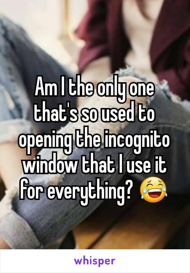 Am I the only one that's so used to opening the incognito window that I use it for everything? 😂