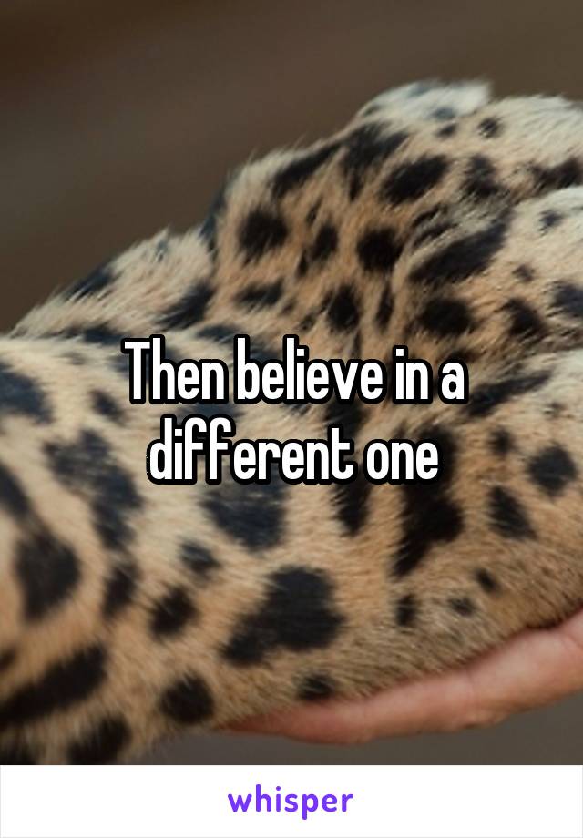 Then believe in a different one