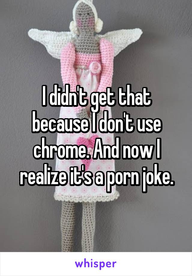 I didn't get that because I don't use chrome. And now I realize it's a porn joke.