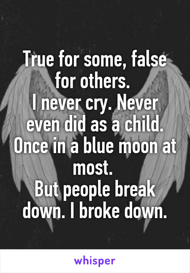 True for some, false for others. 
I never cry. Never even did as a child. Once in a blue moon at most. 
But people break down. I broke down.