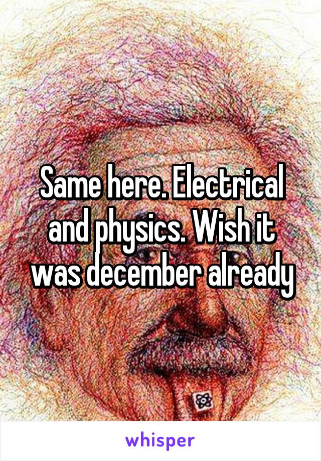 Same here. Electrical and physics. Wish it was december already