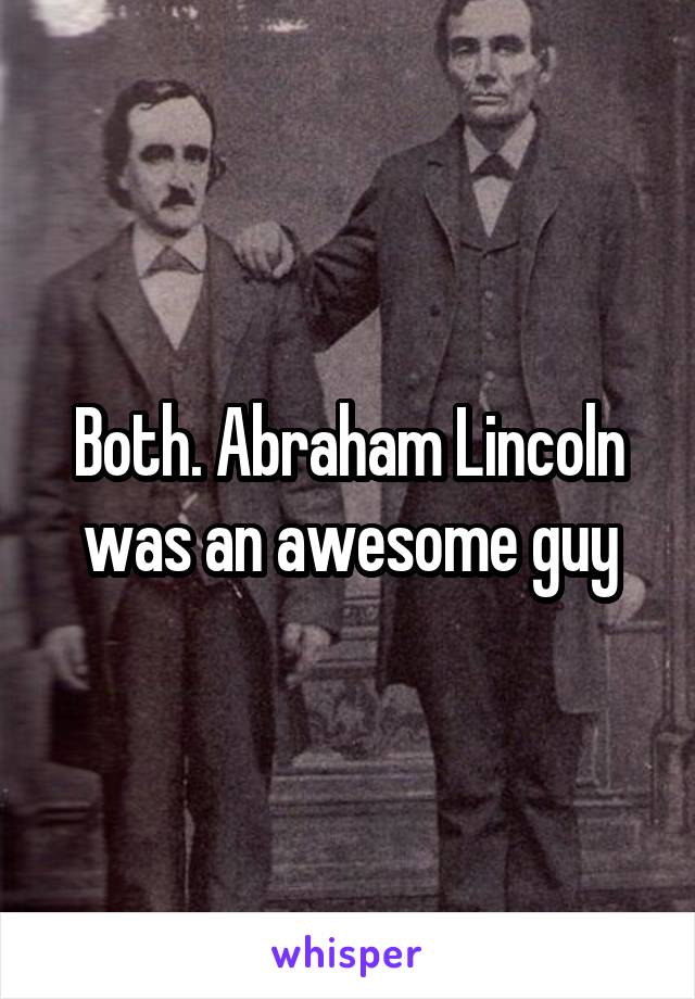 Both. Abraham Lincoln was an awesome guy