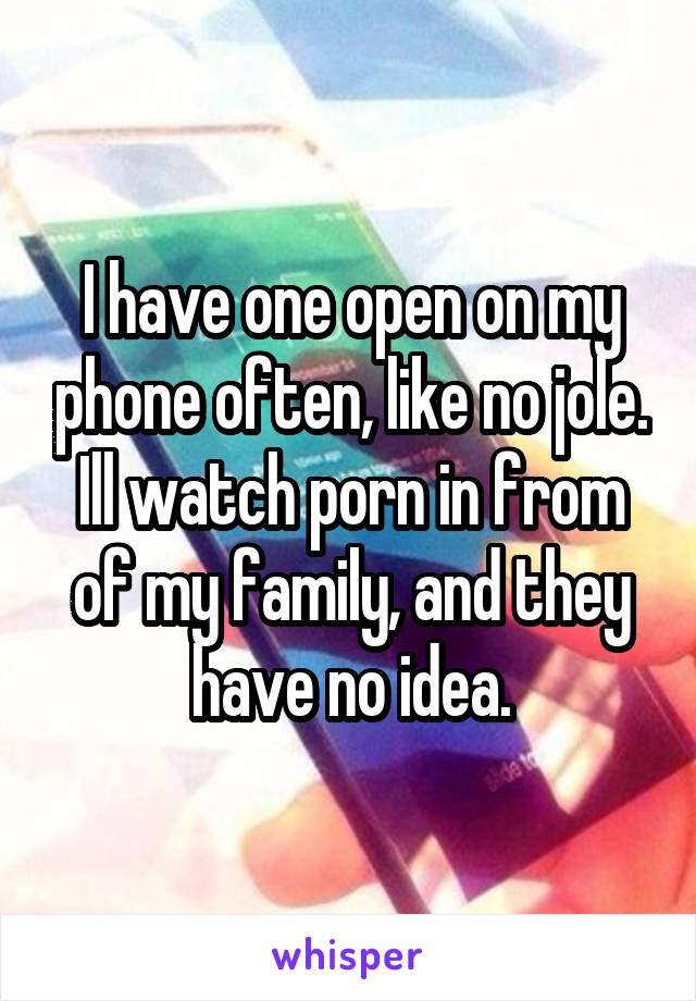 I have one open on my phone often, like no jole. Ill watch porn in from of my family, and they have no idea.