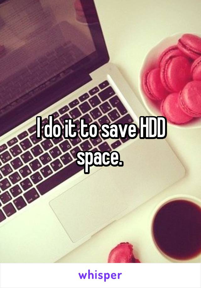 I do it to save HDD space. 