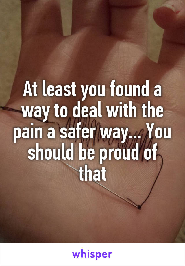 At least you found a way to deal with the pain a safer way... You should be proud of that