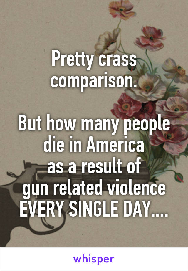 Pretty crass comparison.

But how many people die in America
as a result of
gun related violence
EVERY SINGLE DAY....