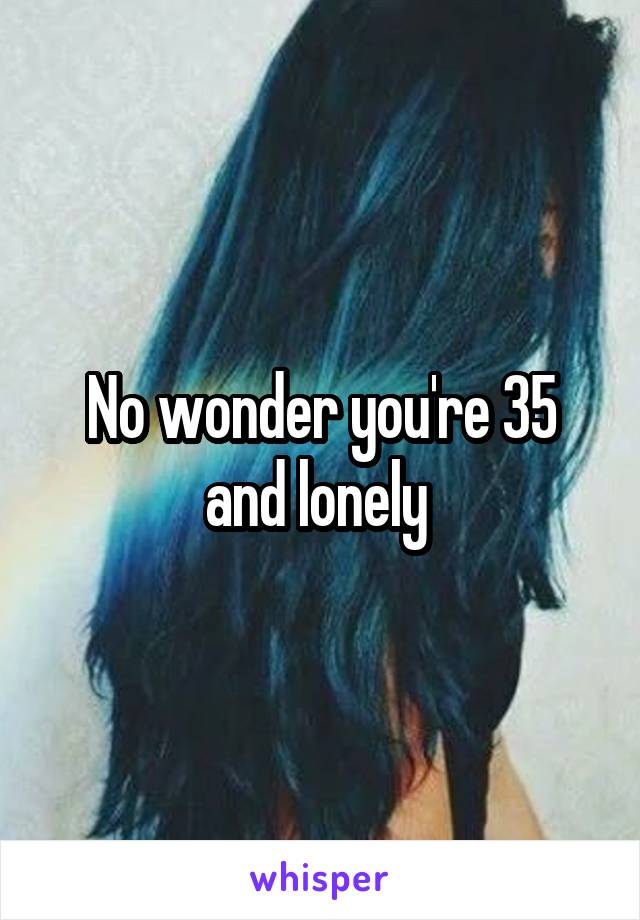 No wonder you're 35 and lonely 