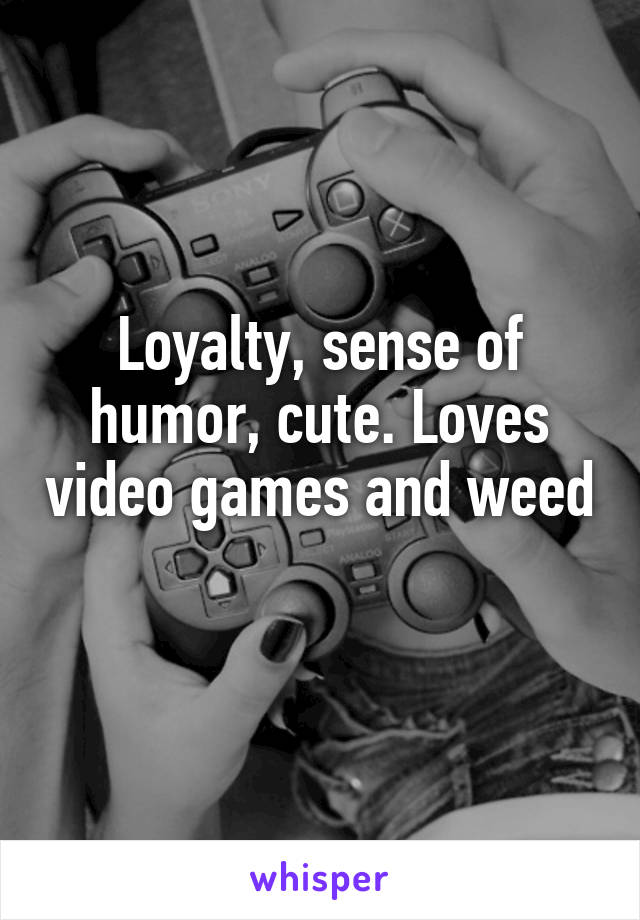 Loyalty, sense of humor, cute. Loves video games and weed 