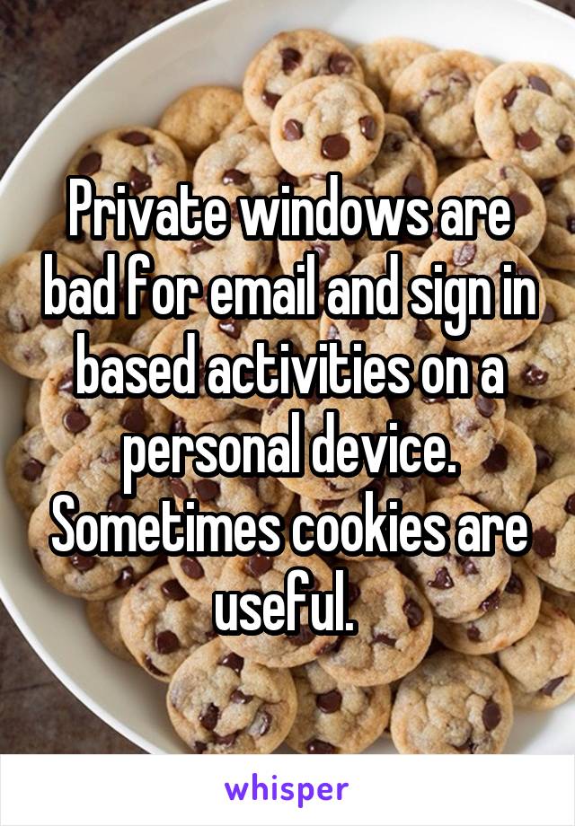 Private windows are bad for email and sign in based activities on a personal device. Sometimes cookies are useful. 