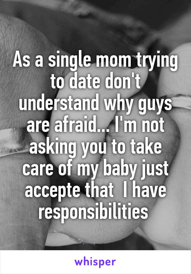 As a single mom trying to date don't understand why guys are afraid... I'm not asking you to take care of my baby just accepte that  I have responsibilities 