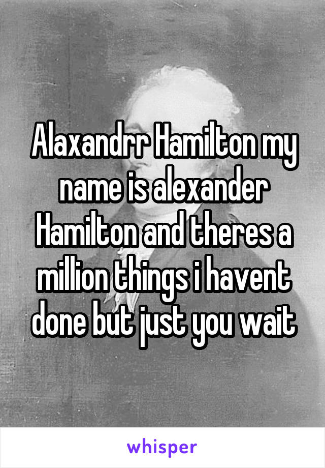 Alaxandrr Hamilton my name is alexander Hamilton and theres a million things i havent done but just you wait