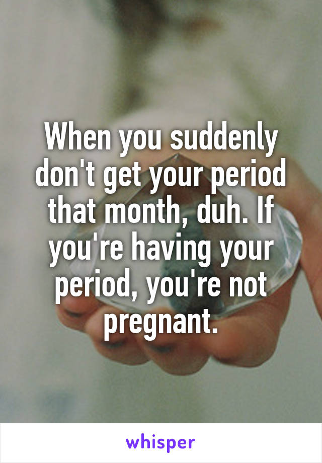 When you suddenly don't get your period that month, duh. If you're having your period, you're not pregnant.