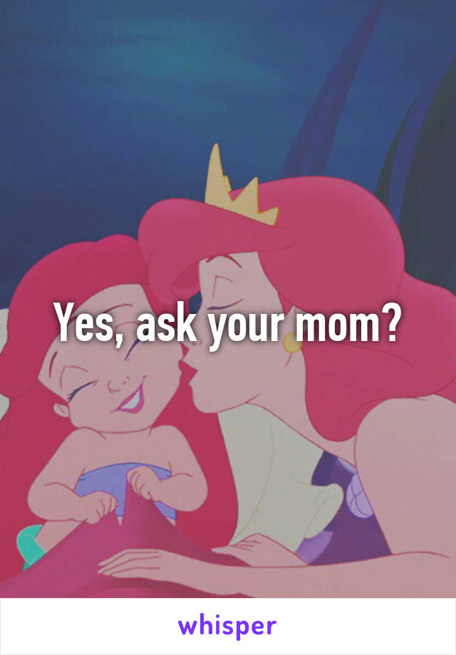 Yes, ask your mom?