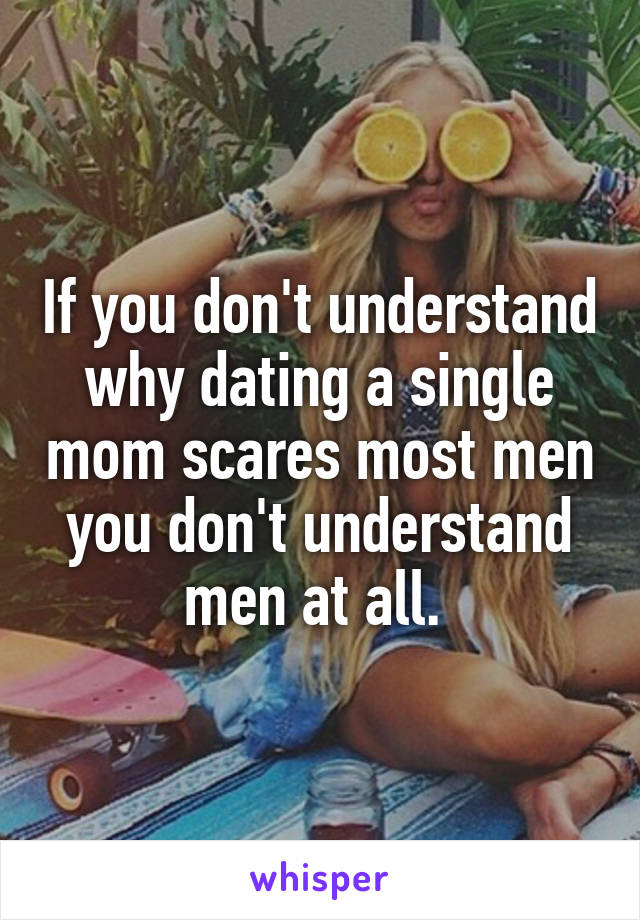 If you don't understand why dating a single mom scares most men you don't understand men at all. 