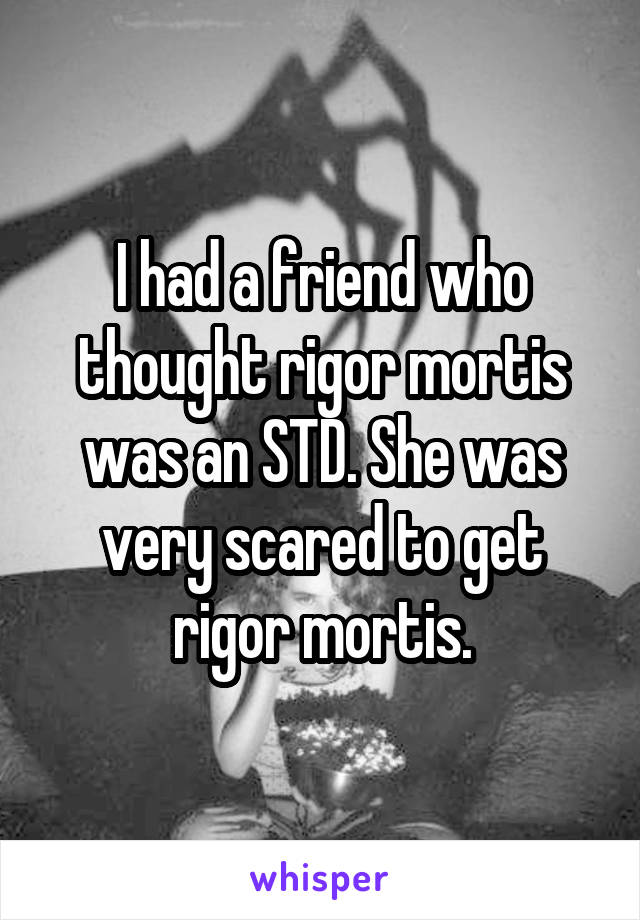 I had a friend who thought rigor mortis was an STD. She was very scared to get rigor mortis.