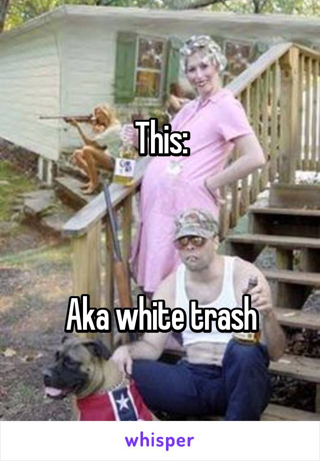 This:



Aka white trash