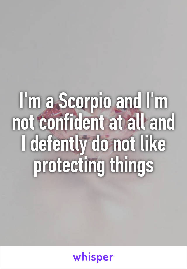 I'm a Scorpio and I'm not confident at all and I defently do not like protecting things