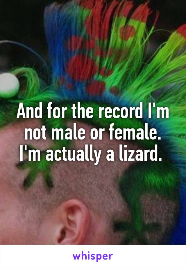 And for the record I'm not male or female. I'm actually a lizard. 