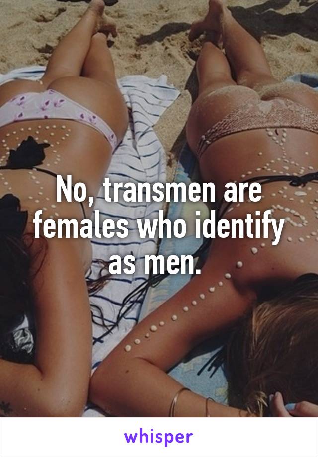 No, transmen are females who identify as men. 