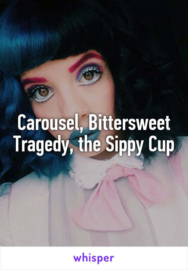 Carousel, Bittersweet Tragedy, the Sippy Cup
