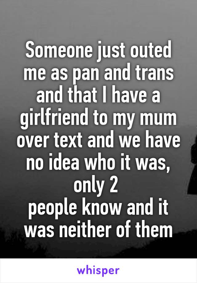 Someone just outed me as pan and trans and that I have a girlfriend to my mum over text and we have no idea who it was, only 2 
people know and it was neither of them