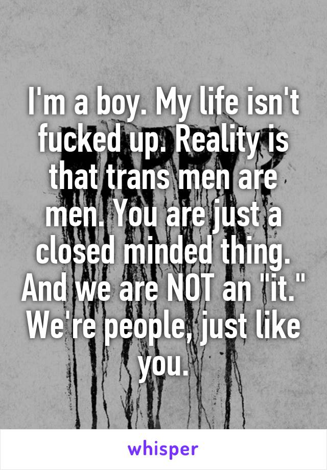 I'm a boy. My life isn't fucked up. Reality is that trans men are men. You are just a closed minded thing. And we are NOT an "it." We're people, just like you.