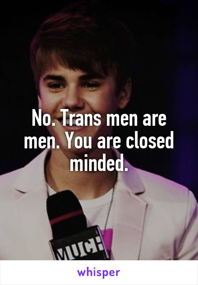 No. Trans men are men. You are closed minded.