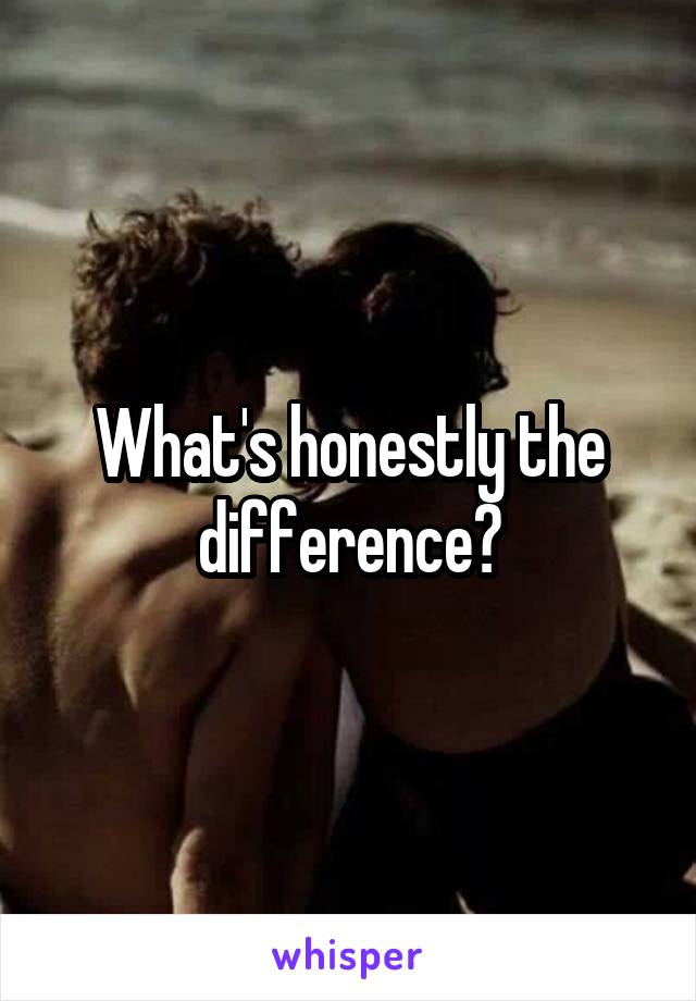 What's honestly the difference?