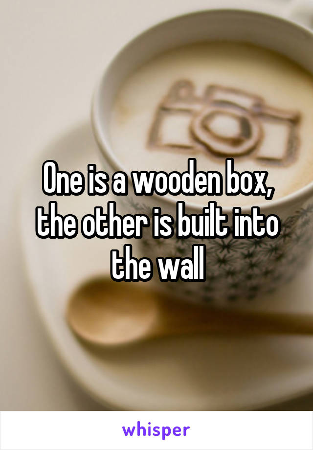 One is a wooden box, the other is built into the wall