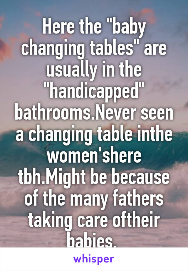 Here the "baby changing tables" are usually in the "handicapped" bathrooms.Never seen a changing table inthe women'shere tbh.Might be because of the many fathers taking care oftheir babies. 
