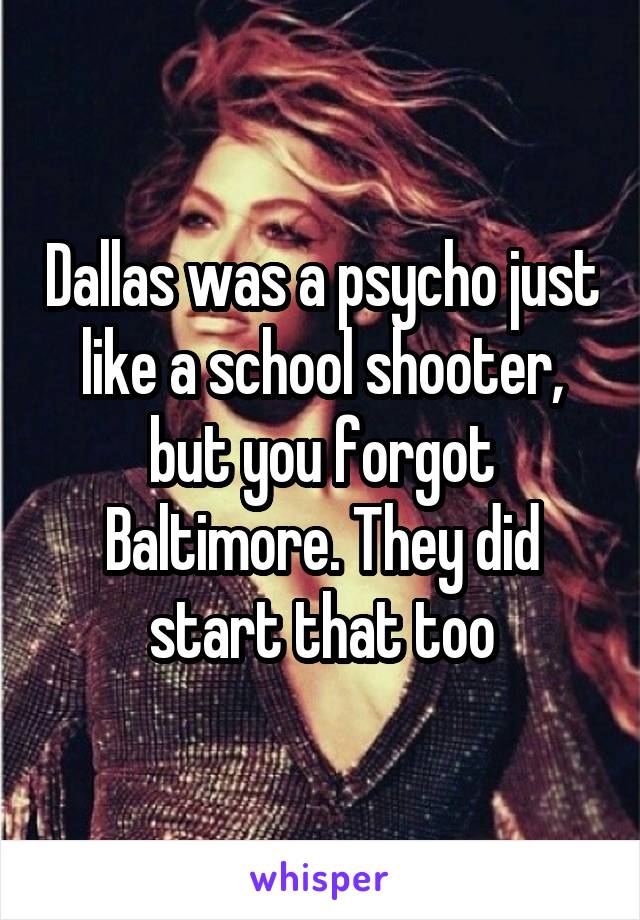 Dallas was a psycho just like a school shooter, but you forgot Baltimore. They did start that too