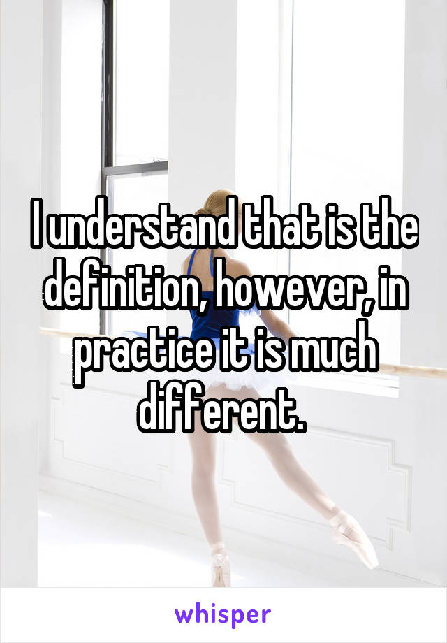I understand that is the definition, however, in practice it is much different. 