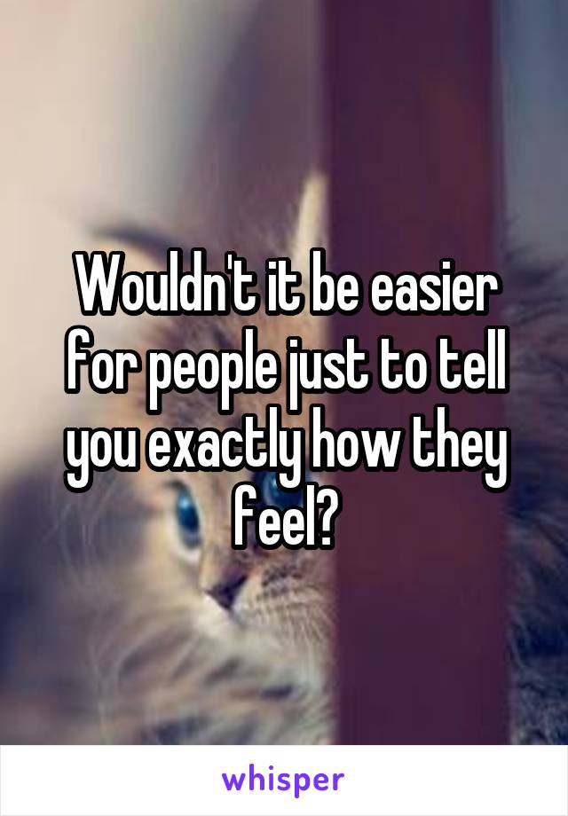 Wouldn't it be easier for people just to tell you exactly how they feel?