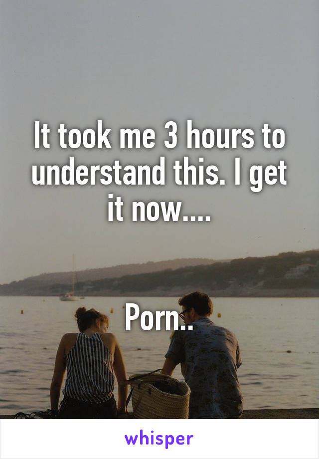 It took me 3 hours to understand this. I get it now....


Porn..