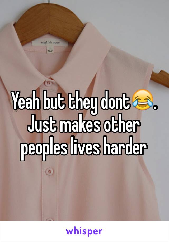 Yeah but they dont😂. Just makes other peoples lives harder