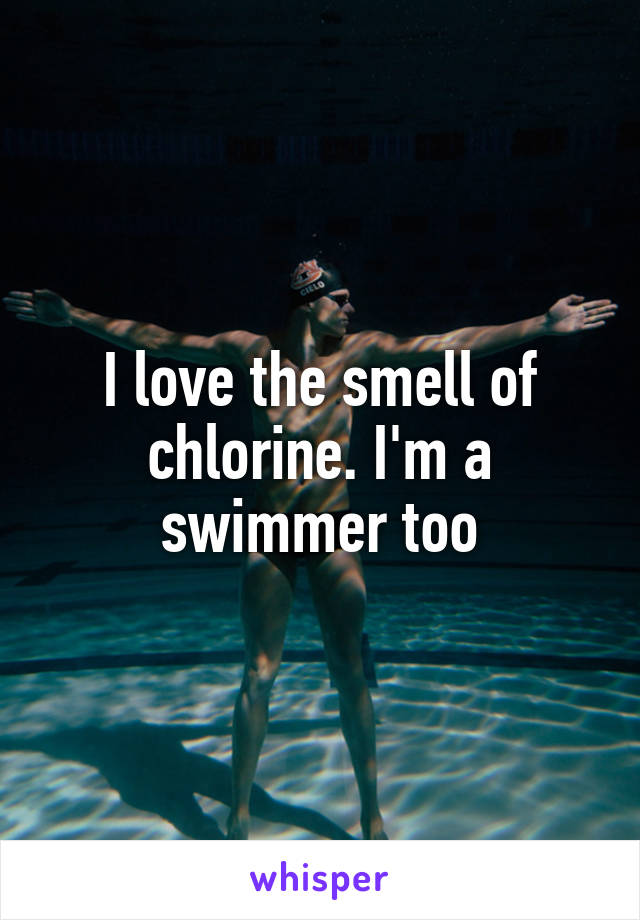 I love the smell of chlorine. I'm a swimmer too